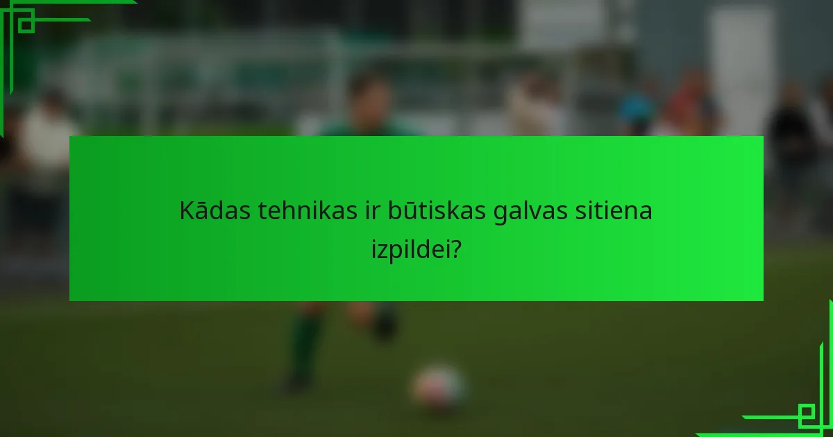 Kādas tehnikas ir būtiskas galvas sitiena izpildei?