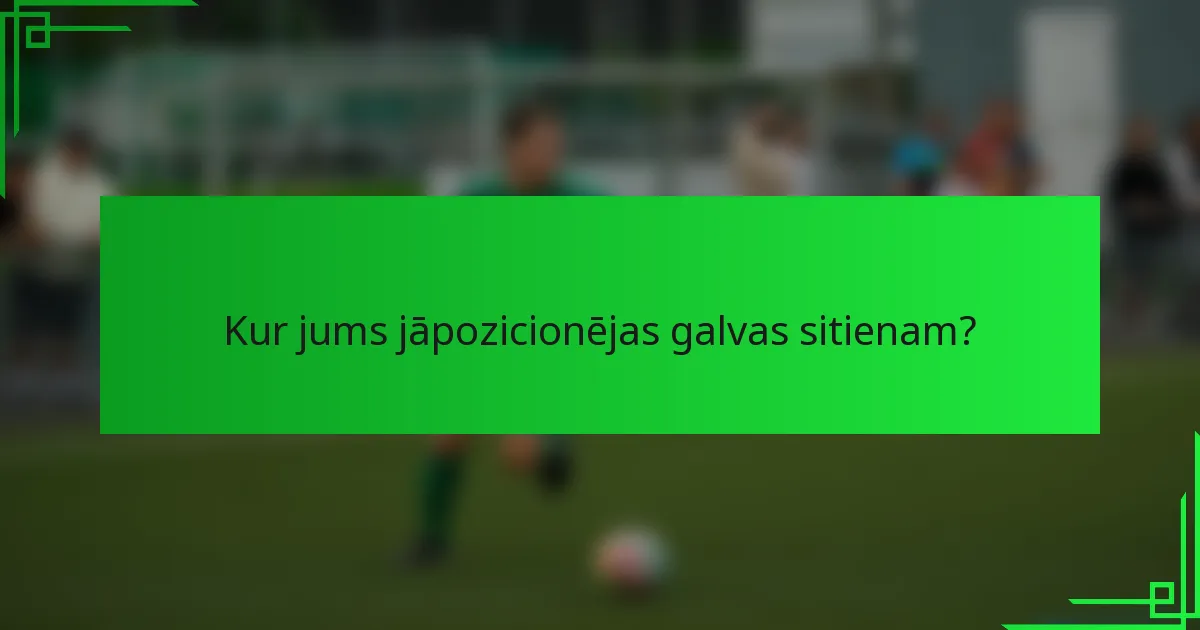 Kur jums jāpozicionējas galvas sitienam?